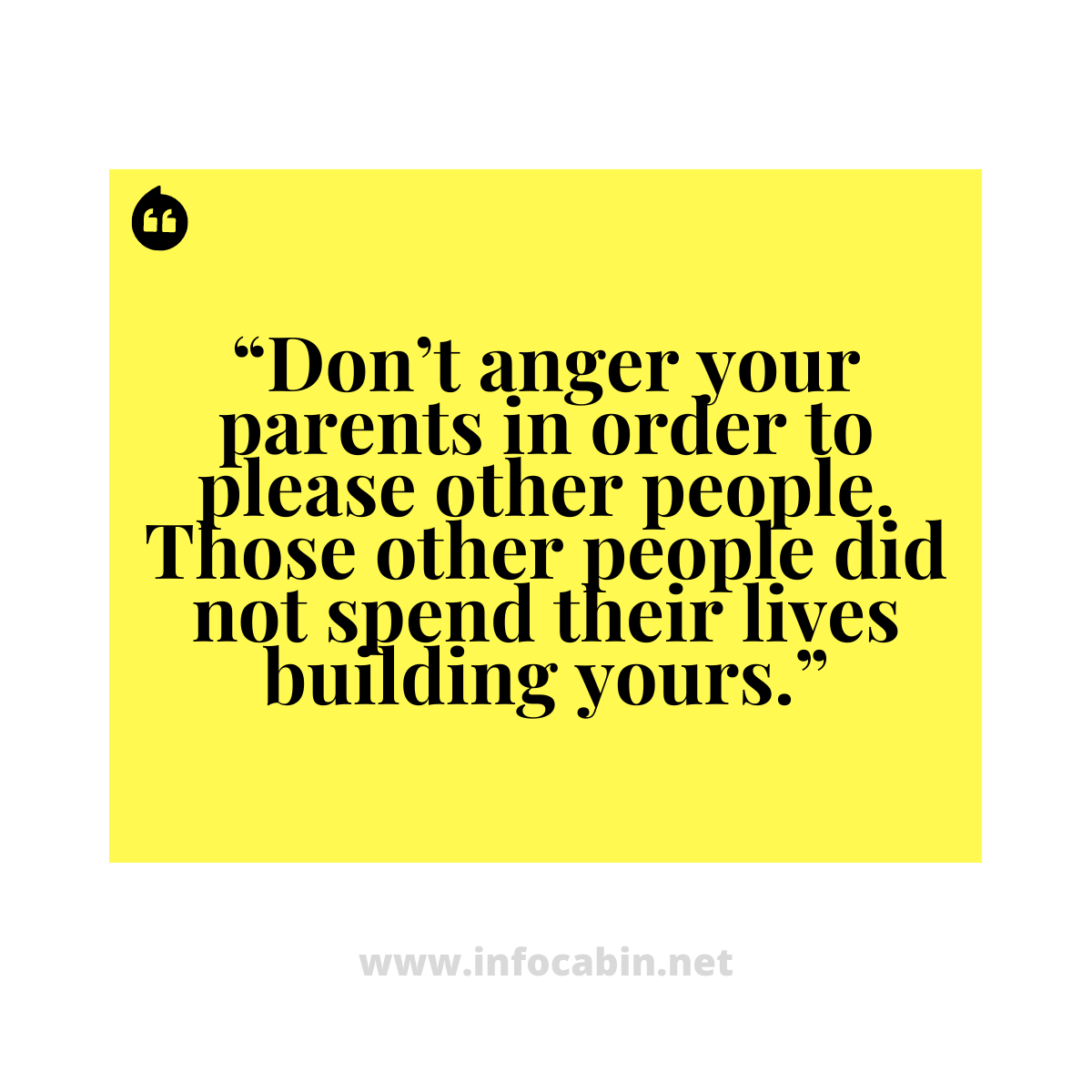 “Don’t anger your parents in order to please other people. Those other people did not spend their lives building yours.”