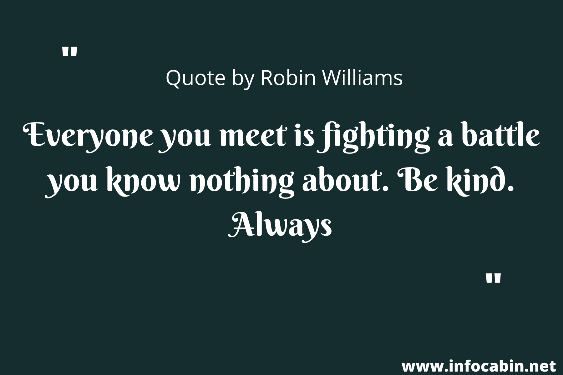 Everyone you meet is fighting a battle you know nothing about. Be kind. Always