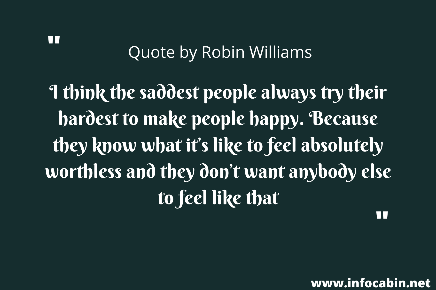 I think the saddest people always try their hardest to make people happy. Because they know what it’s like to feel absolutely worthless and they don’t want anybody else to feel like that