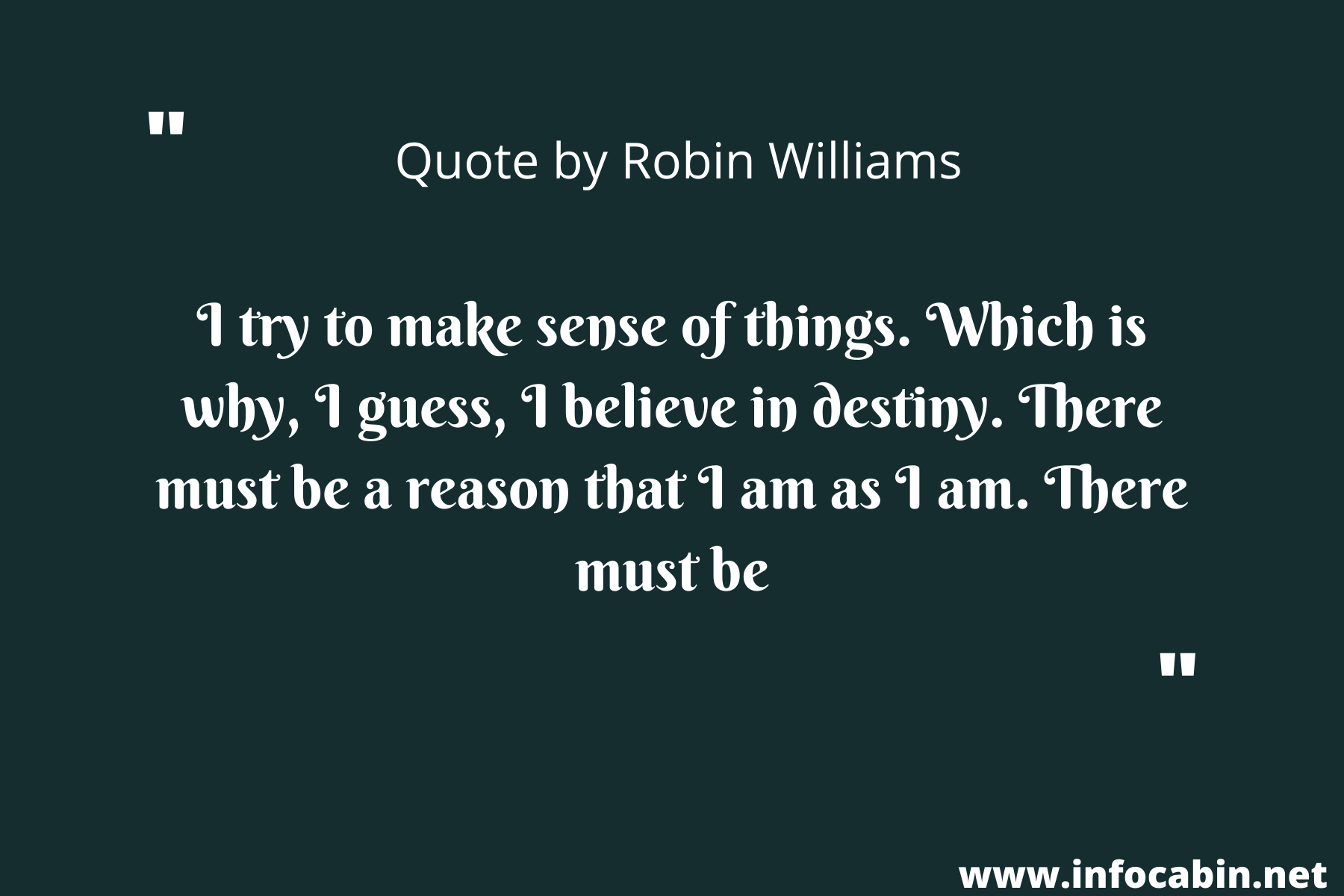 I try to make sense of things. Which is why, I guess, I believe in destiny. There must be a reason that I am as I am. There must be