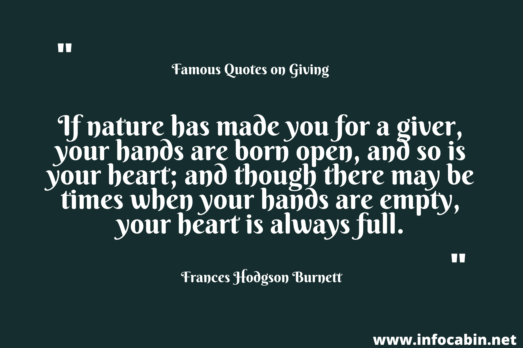 If nature has made you for a giver, your hands are born open, and so is your heart; and though there may be times when your hands are empty, your heart is always full.