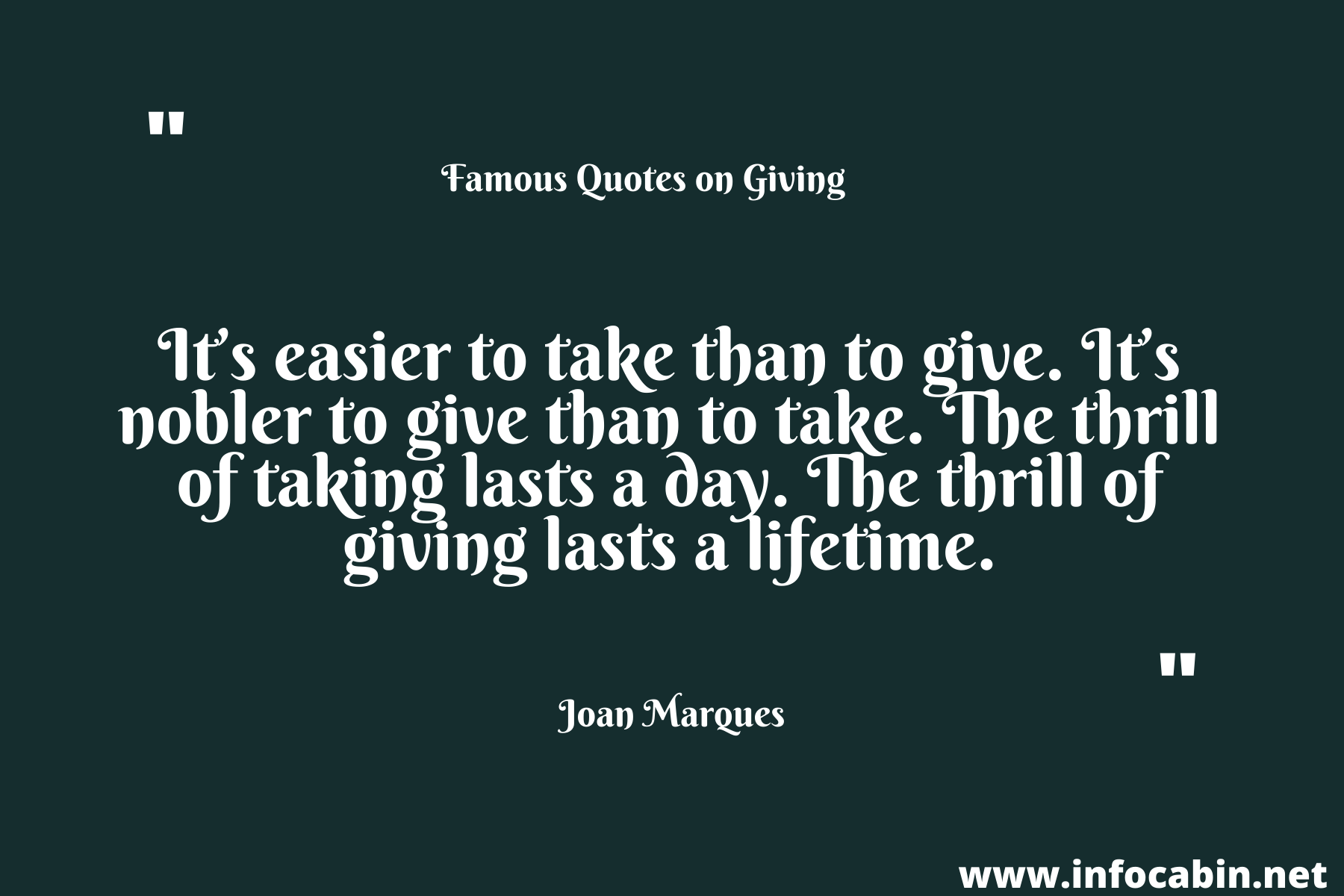 It’s easier to take than to give. It’s nobler to give than to take. The thrill of taking lasts a day. The thrill of giving lasts a lifetime. – Joan Marques