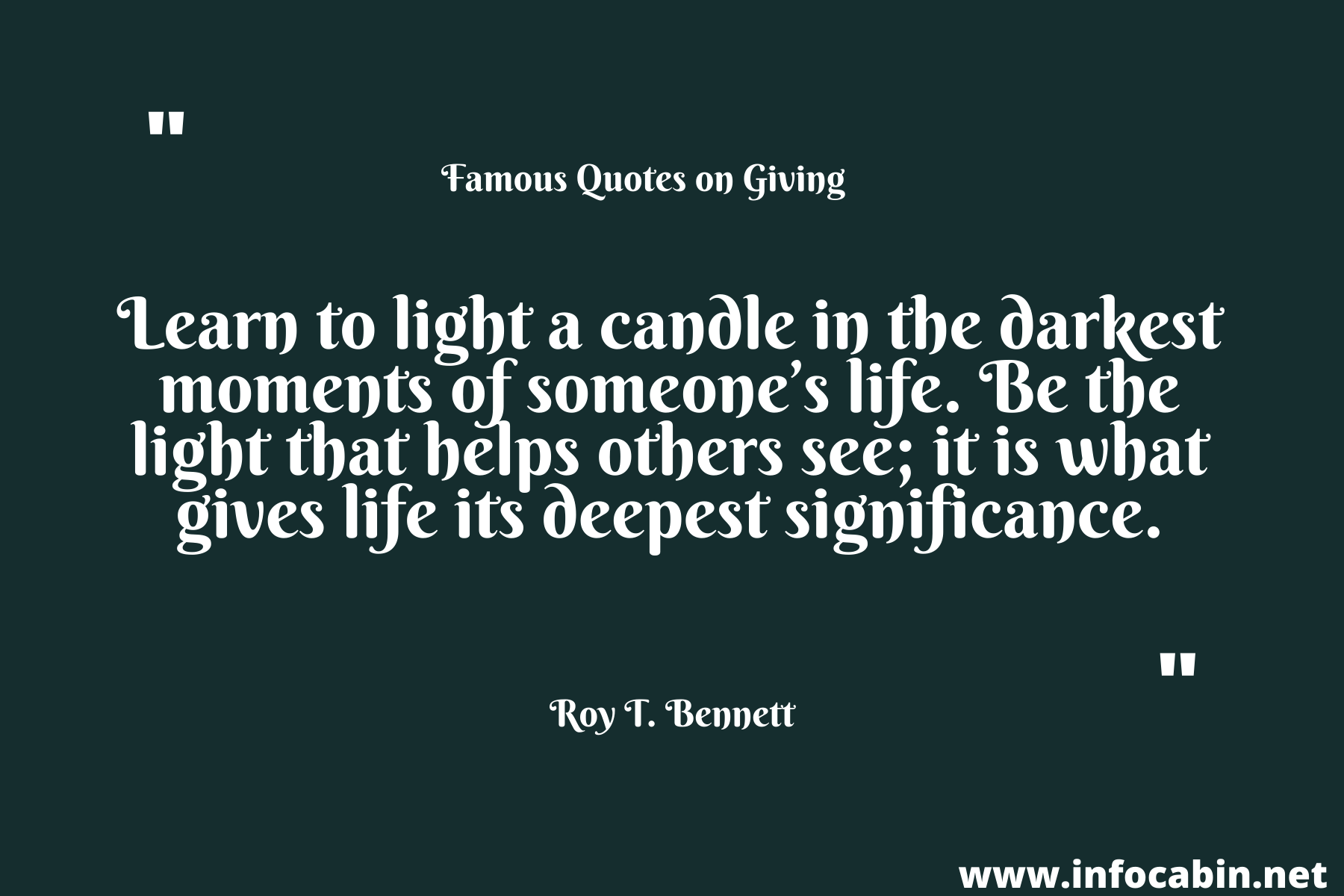 Learn to light a candle in the darkest moments of someone’s life. Be the light that helps others see; it is what gives life its deepest significance.