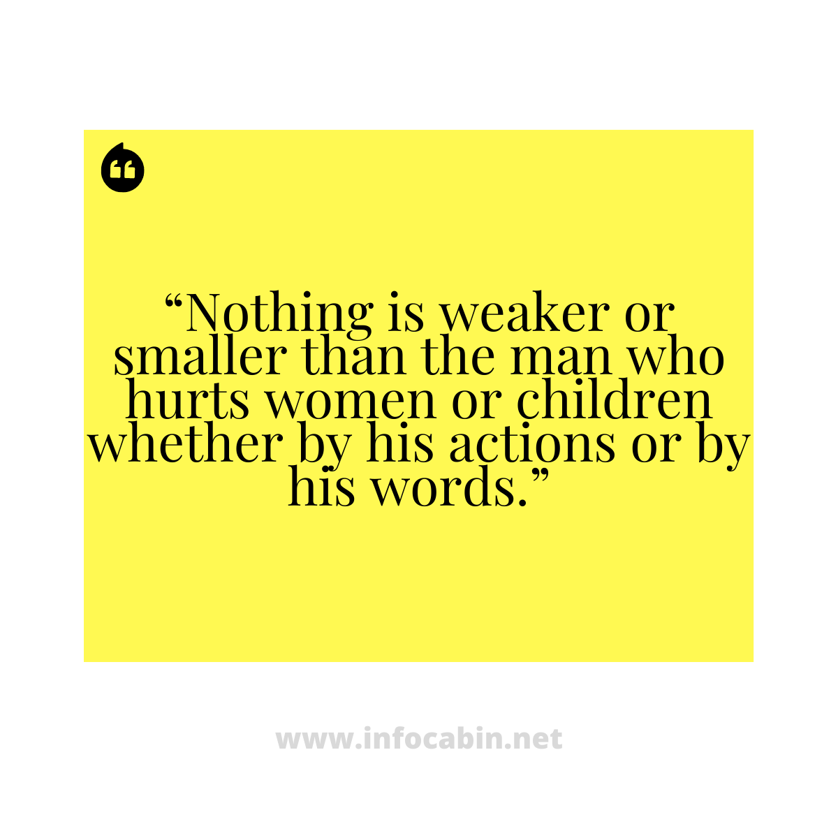 “Nothing is weaker or smaller than the man who hurts women or children whether by his actions or by his words.”