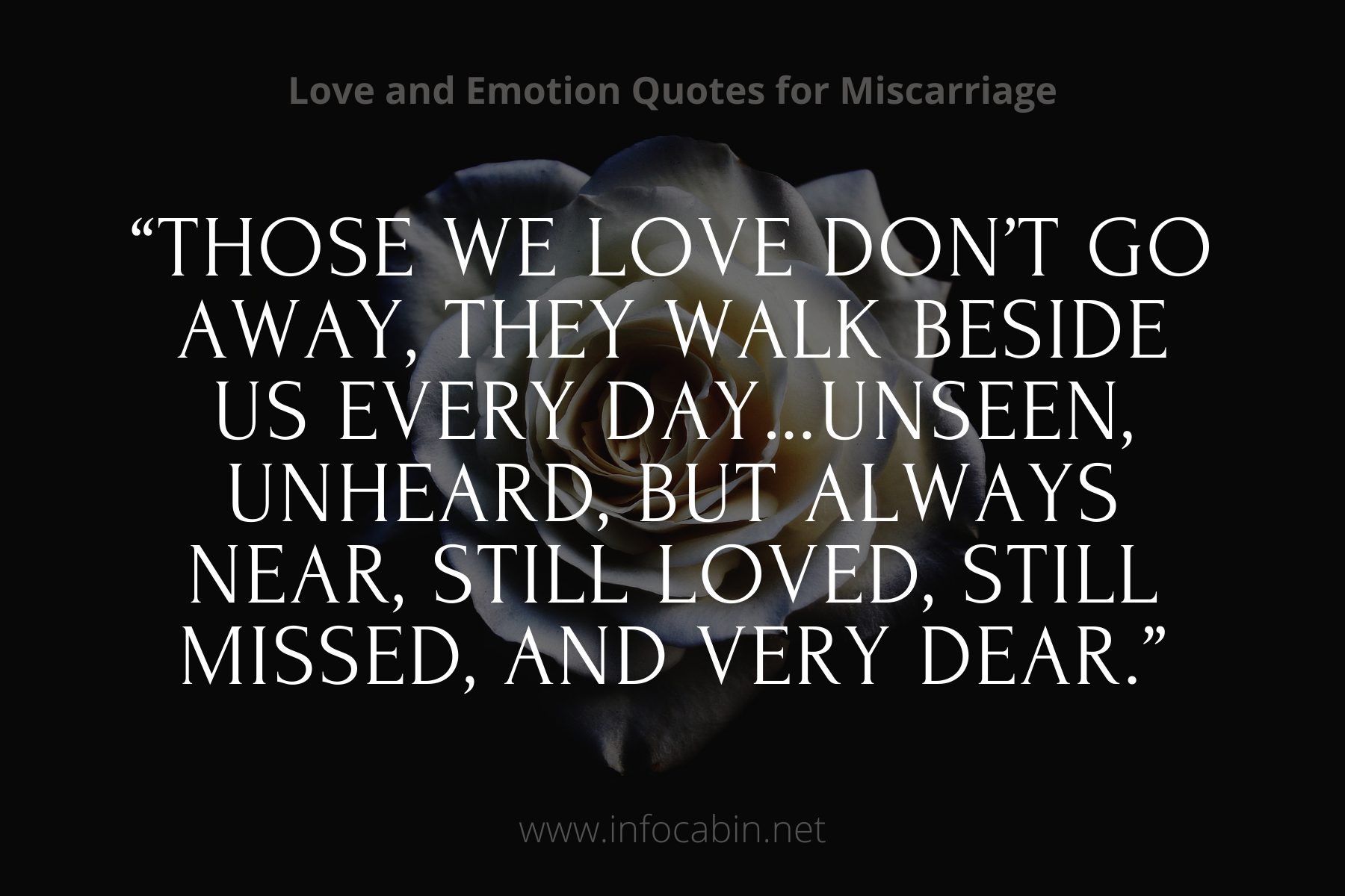 “Those we love don’t go away, they walk beside us every day…unseen, unheard, but always near, still loved, still missed, and very dear.”