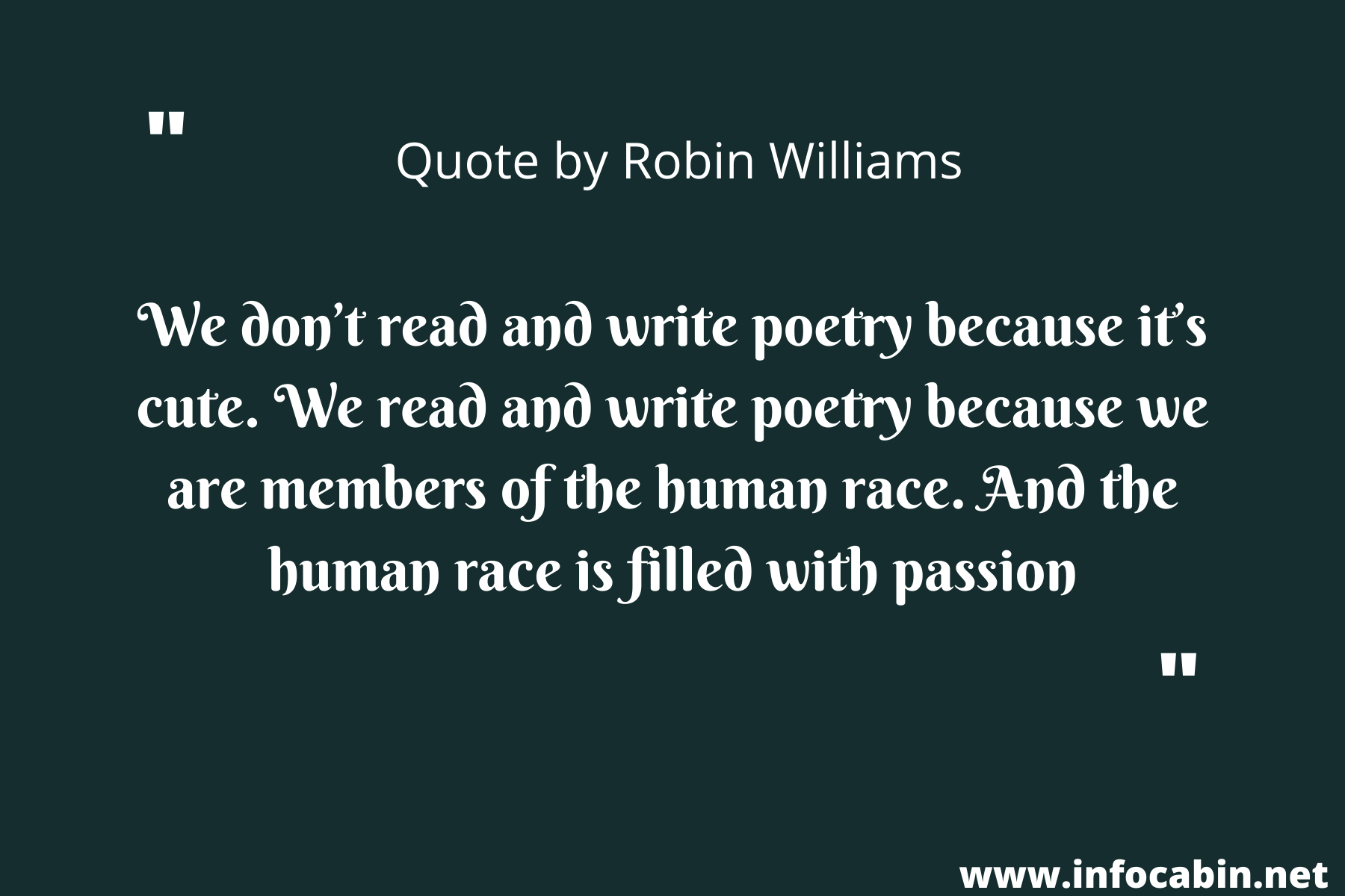 We don’t read and write poetry because it’s cute. We read and write poetry because we are members of the human race. And the human race is filled with passion