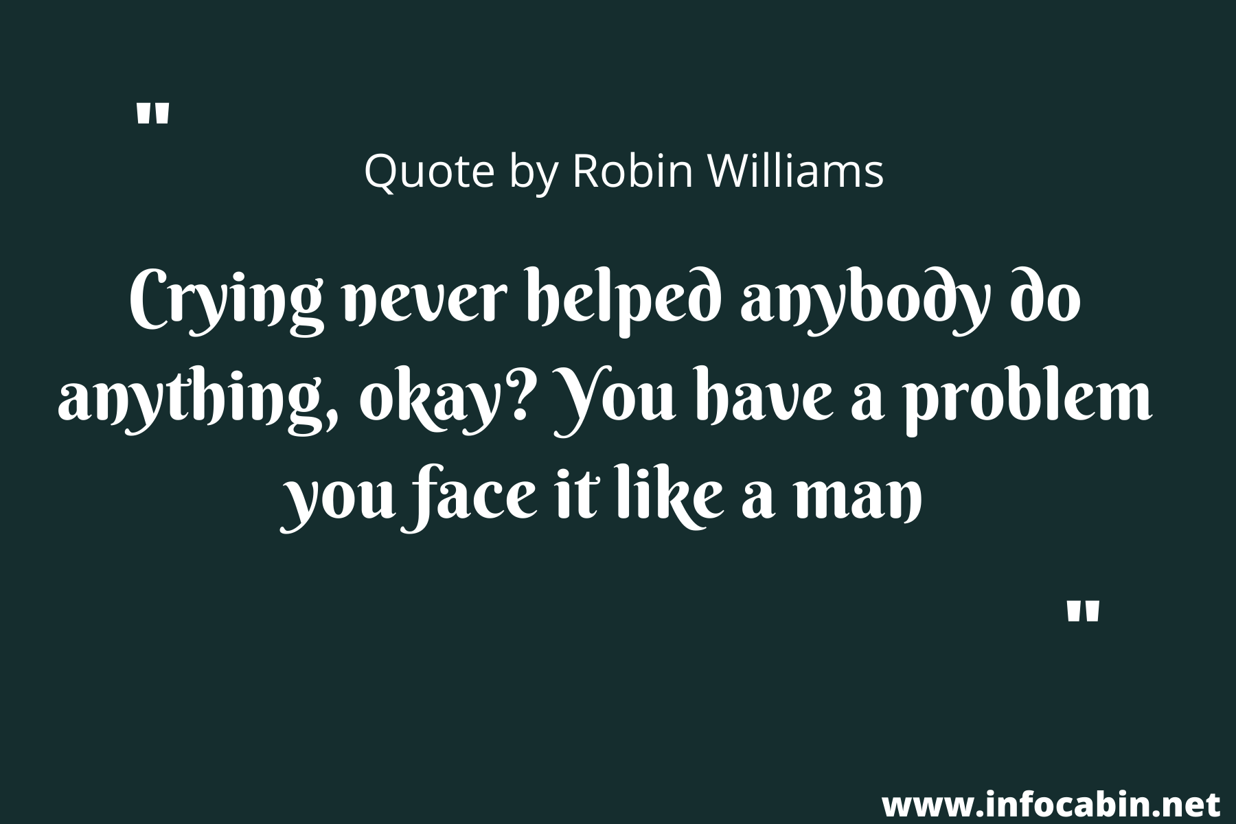 Crying never helped anybody do anything, okay? You have a problem you face it like a man