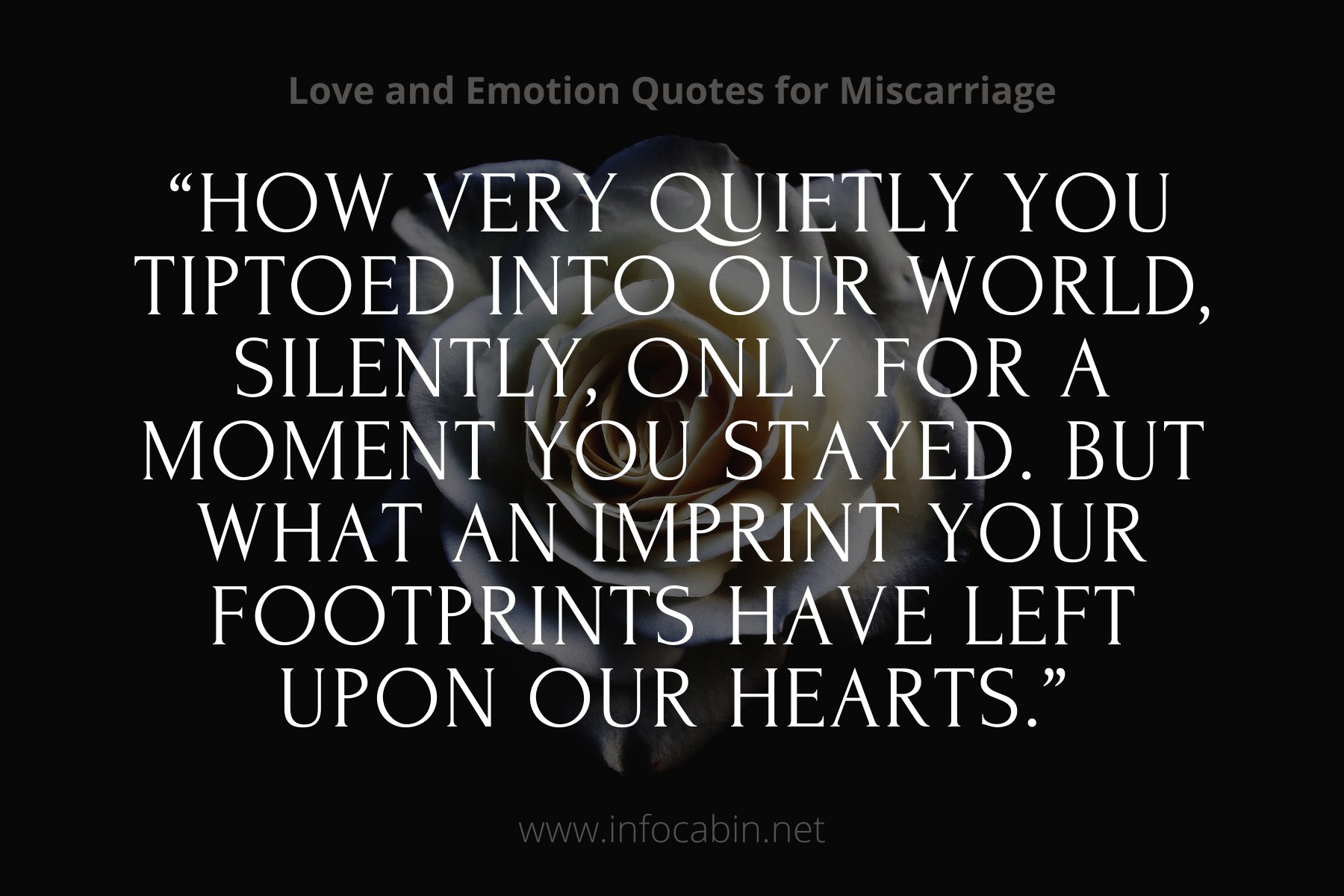 How very quietly you tiptoed into our world, silently, only for a moment you stayed. But what an imprint your footprints have left upon our hearts., Miscarriage Quote of comfort